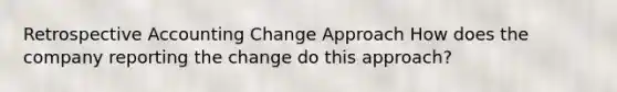 Retrospective Accounting Change Approach How does the company reporting the change do this approach?