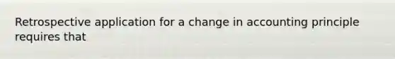 Retrospective application for a change in accounting principle requires that