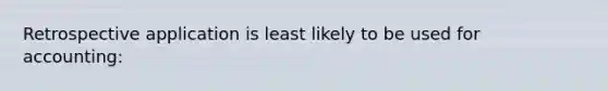 Retrospective application is least likely to be used for accounting: