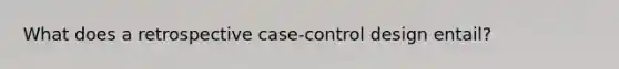 What does a retrospective case-control design entail?