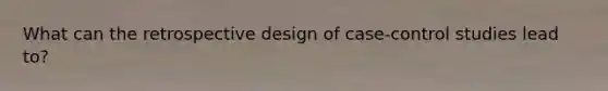 What can the retrospective design of case-control studies lead to?