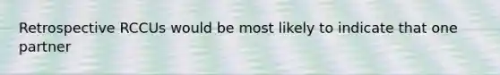 Retrospective RCCUs would be most likely to indicate that one partner