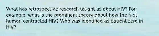 What has retrospective research taught us about HIV? For example, what is the prominent theory about how the first human contracted HIV? Who was identified as patient zero in HIV?