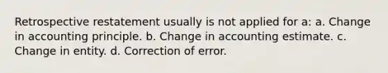 Retrospective restatement usually is not applied for a: a. Change in accounting principle. b. Change in accounting estimate. c. Change in entity. d. Correction of error.