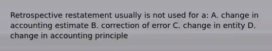 Retrospective restatement usually is not used for a: A. change in accounting estimate B. correction of error C. change in entity D. change in accounting principle