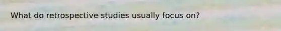 What do retrospective studies usually focus on?