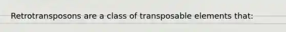 Retrotransposons are a class of transposable elements that: