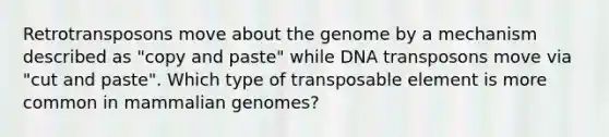 Retrotransposons move about the genome by a mechanism described as "copy and paste" while DNA transposons move via "cut and paste". Which type of transposable element is more common in mammalian genomes?