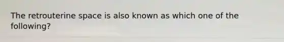 The retrouterine space is also known as which one of the following?