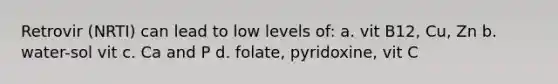 Retrovir (NRTI) can lead to low levels of: a. vit B12, Cu, Zn b. water-sol vit c. Ca and P d. folate, pyridoxine, vit C