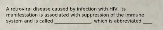 A retroviral disease caused by infection with HIV, its manifestation is associated with suppression of the immune system and is called ________________, which is abbreviated ____.