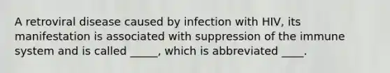 A retroviral disease caused by infection with HIV, its manifestation is associated with suppression of the immune system and is called _____, which is abbreviated ____.