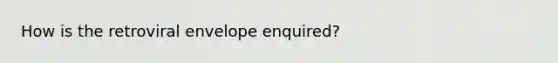 How is the retroviral envelope enquired?