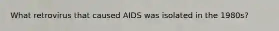 What retrovirus that caused AIDS was isolated in the 1980s?