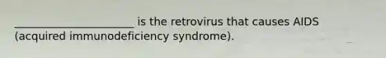 ______________________ is the retrovirus that causes AIDS (acquired immunodeficiency syndrome).