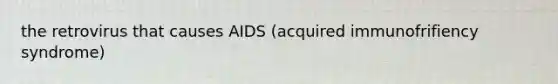 the retrovirus that causes AIDS (acquired immunofrifiency syndrome)