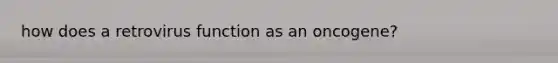 how does a retrovirus function as an oncogene?