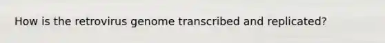 How is the retrovirus genome transcribed and replicated?