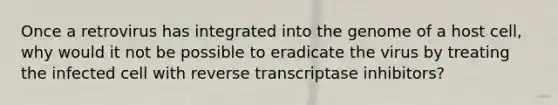 Once a retrovirus has integrated into the genome of a host cell, why would it not be possible to eradicate the virus by treating the infected cell with reverse transcriptase inhibitors?