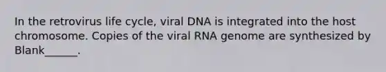 In the retrovirus life cycle, viral DNA is integrated into the host chromosome. Copies of the viral RNA genome are synthesized by Blank______.