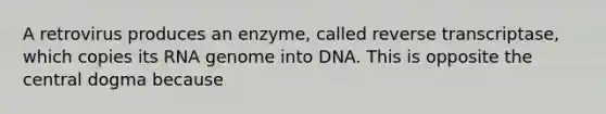 A retrovirus produces an enzyme, called reverse transcriptase, which copies its RNA genome into DNA. This is opposite the central dogma because