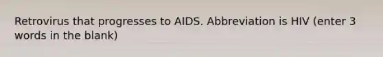 Retrovirus that progresses to AIDS. Abbreviation is HIV (enter 3 words in the blank)