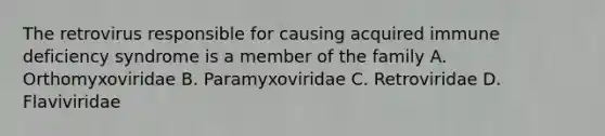 The retrovirus responsible for causing acquired immune deficiency syndrome is a member of the family A. Orthomyxoviridae B. Paramyxoviridae C. Retroviridae D. Flaviviridae