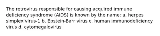 The retrovirus responsible for causing acquired immune deficiency syndrome (AIDS) is known by the name: a. herpes simplex virus-1 b. Epstein-Barr virus c. human immunodeficiency virus d. cytomegalovirus