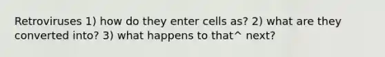 Retroviruses 1) how do they enter cells as? 2) what are they converted into? 3) what happens to that^ next?