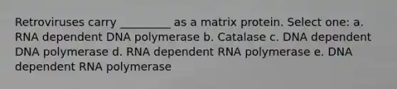 Retroviruses carry _________ as a matrix protein. Select one: a. RNA dependent DNA polymerase b. Catalase c. DNA dependent DNA polymerase d. RNA dependent RNA polymerase e. DNA dependent RNA polymerase