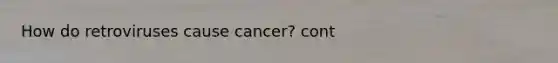 How do retroviruses cause cancer? cont