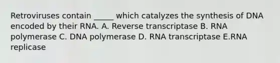 Retroviruses contain _____ which catalyzes the synthesis of DNA encoded by their RNA. A. Reverse transcriptase B. RNA polymerase C. DNA polymerase D. RNA transcriptase E.RNA replicase