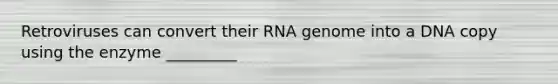 Retroviruses can convert their RNA genome into a DNA copy using the enzyme _________