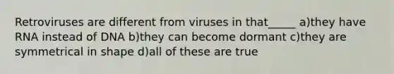 Retroviruses are different from viruses in that_____ a)they have RNA instead of DNA b)they can become dormant c)they are symmetrical in shape d)all of these are true