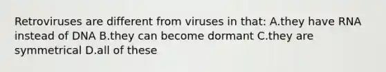 Retroviruses are different from viruses in that: A.they have RNA instead of DNA B.they can become dormant C.they are symmetrical D.all of these