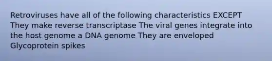 Retroviruses have all of the following characteristics EXCEPT They make reverse transcriptase The viral genes integrate into the host genome a DNA genome They are enveloped Glycoprotein spikes