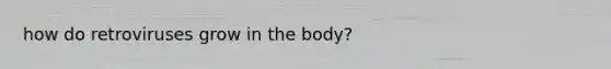 how do retroviruses grow in the body?