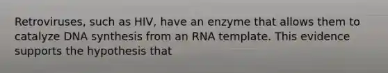 Retroviruses, such as HIV, have an enzyme that allows them to catalyze DNA synthesis from an RNA template. This evidence supports the hypothesis that