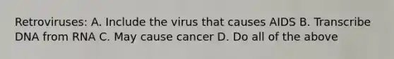 Retroviruses: A. Include the virus that causes AIDS B. Transcribe DNA from RNA C. May cause cancer D. Do all of the above