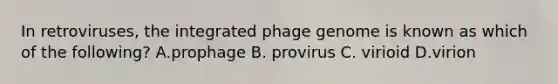 In retroviruses, the integrated phage genome is known as which of the following? A.prophage B. provirus C. virioid D.virion