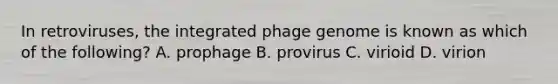 In retroviruses, the integrated phage genome is known as which of the following? A. prophage B. provirus C. virioid D. virion