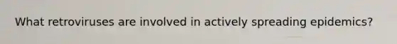 What retroviruses are involved in actively spreading epidemics?