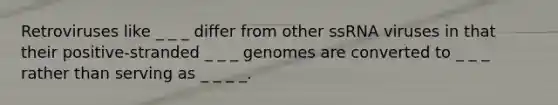 Retroviruses like _ _ _ differ from other ssRNA viruses in that their positive-stranded _ _ _ genomes are converted to _ _ _ rather than serving as _ _ _ _.