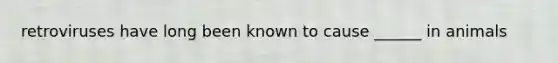 retroviruses have long been known to cause ______ in animals