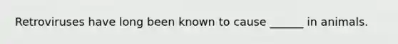 Retroviruses have long been known to cause ______ in animals.