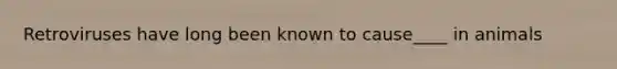 Retroviruses have long been known to cause____ in animals