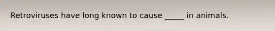 Retroviruses have long known to cause _____ in animals.