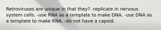 Retroviruses are unique in that they? -replicate in <a href='https://www.questionai.com/knowledge/kThdVqrsqy-nervous-system' class='anchor-knowledge'>nervous system</a> cells. -use RNA as a template to make DNA. -use DNA as a template to make RNA. -do not have a capsid.
