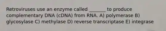 Retroviruses use an enzyme called _______ to produce complementary DNA (cDNA) from RNA. A) polymerase B) glycosylase C) methylase D) reverse transcriptase E) integrase