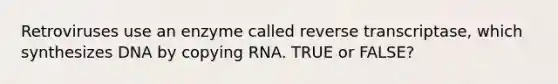 Retroviruses use an enzyme called reverse transcriptase, which synthesizes DNA by copying RNA. TRUE or FALSE?